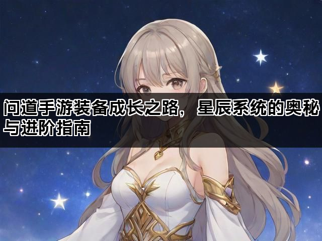 问道手游装备成长之路，星辰系统的奥秘与进阶指南