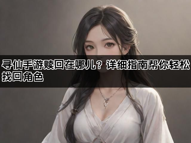 寻仙手游赎回在哪儿？详细指南帮你轻松找回角色