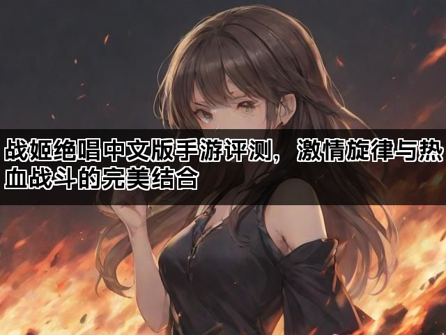 战姬绝唱中文版手游评测，激情旋律与热血战斗的完美结合