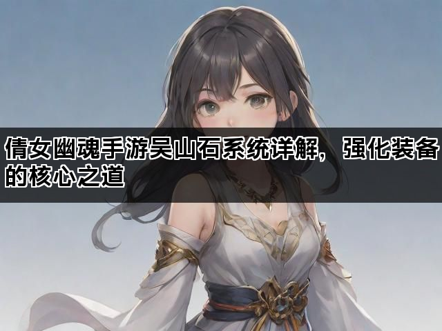 倩女幽魂手游吴山石系统详解，强化装备的核心之道