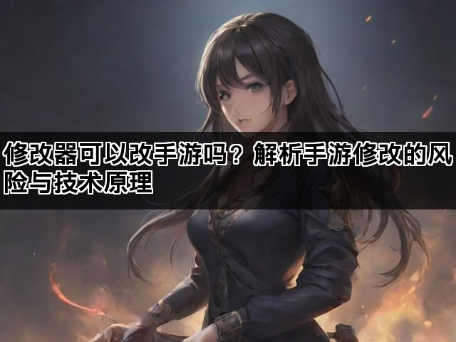 修改器可以改手游吗？解析手游修改的风险与技术原理