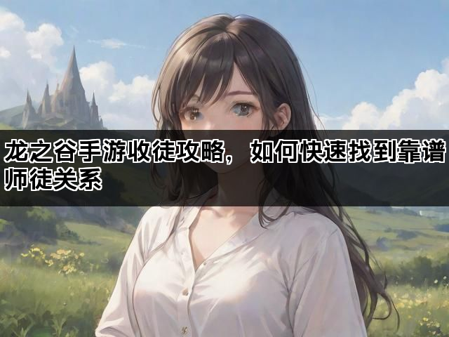 龙之谷手游收徒攻略，如何快速找到靠谱师徒关系