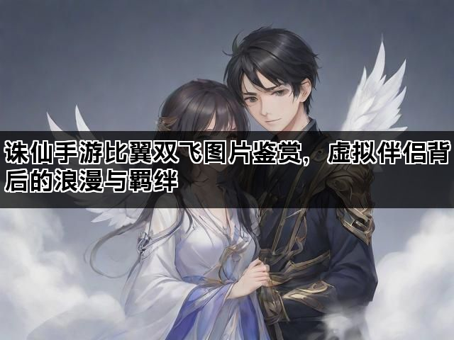 诛仙手游比翼双飞图片鉴赏，虚拟伴侣背后的浪漫与羁绊
