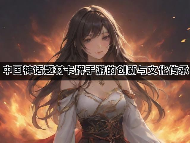 中国神话题材卡牌手游的创新与文化传承
