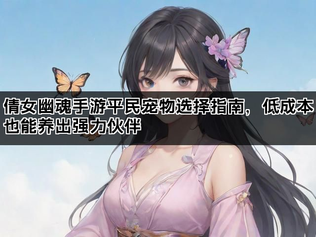 倩女幽魂手游平民宠物选择指南，低成本也能养出强力伙伴