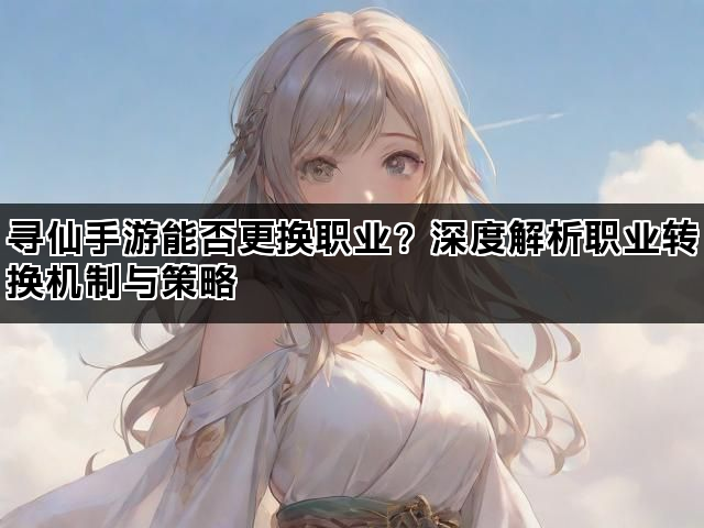 寻仙手游能否更换职业？深度解析职业转换机制与策略