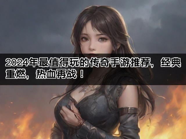 2024年最值得玩的传奇手游推荐，经典重燃，热血再战！