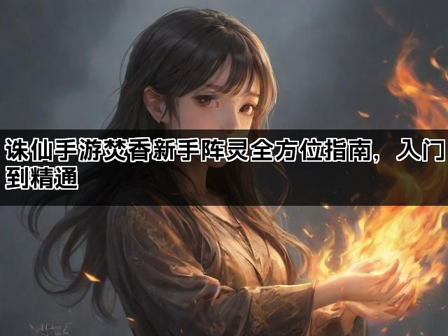 诛仙手游焚香新手阵灵全方位指南，入门到精通