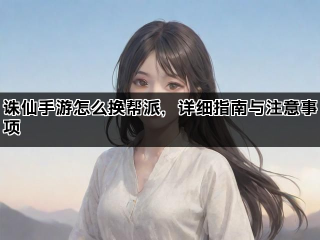 诛仙手游怎么换帮派，详细指南与注意事项