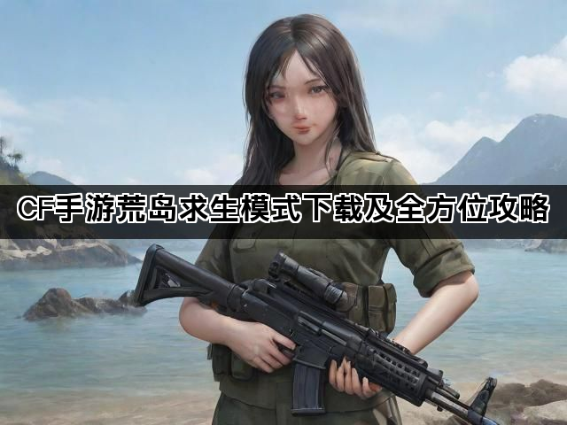 CF手游荒岛求生模式下载及全方位攻略