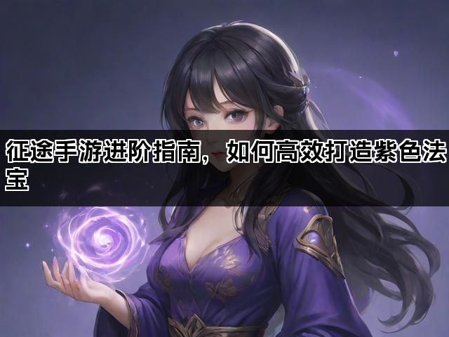 征途手游进阶指南，如何高效打造紫色法宝