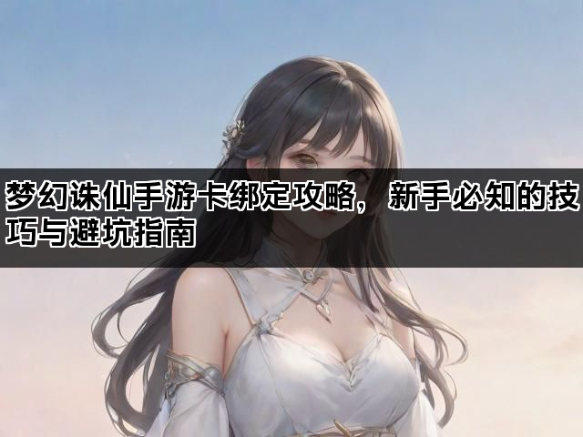 梦幻诛仙手游卡绑定攻略，新手必知的技巧与避坑指南