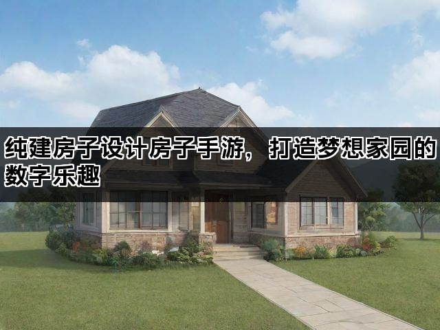 纯建房子设计房子手游，打造梦想家园的数字乐趣