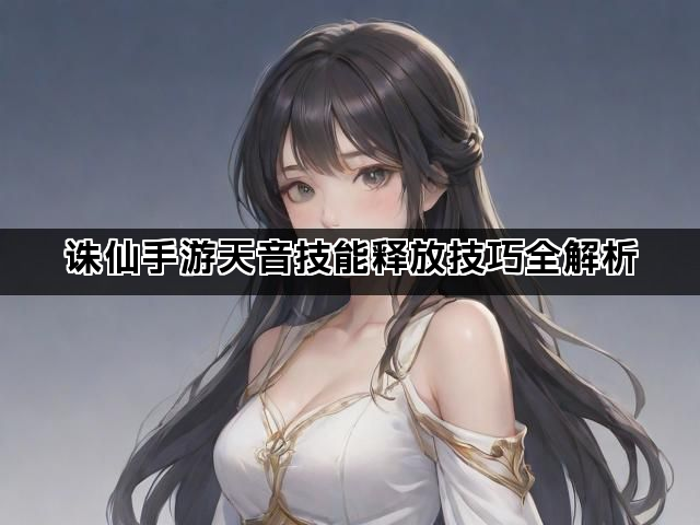 诛仙手游天音技能释放技巧全解析