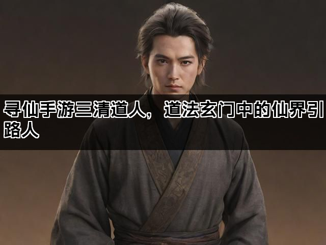 寻仙手游三清道人，道法玄门中的仙界引路人