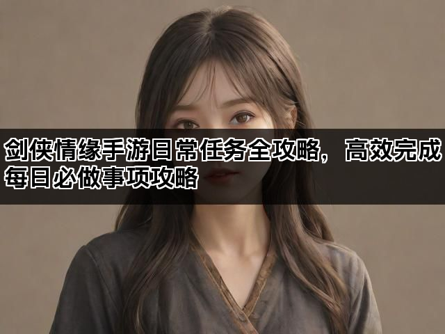 剑侠情缘手游日常任务全攻略，高效完成每日必做事项攻略