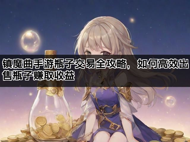 镇魔曲手游瓶子交易全攻略，如何高效出售瓶子赚取收益