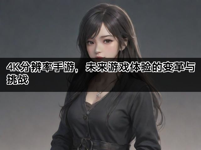 4K分辨率手游，未来游戏体验的变革与挑战