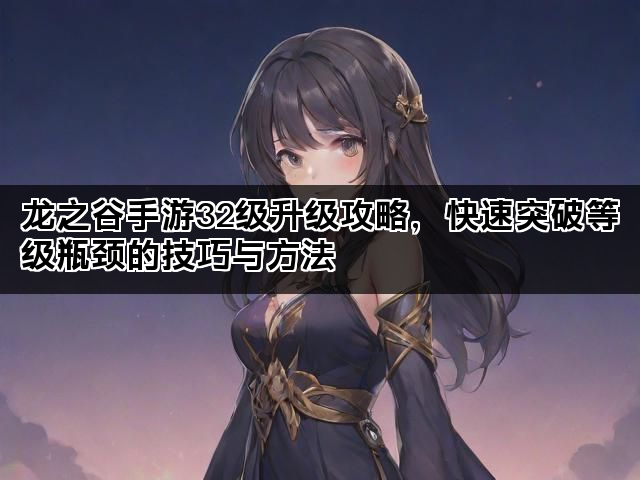 龙之谷手游32级升级攻略，快速突破等级瓶颈的技巧与方法
