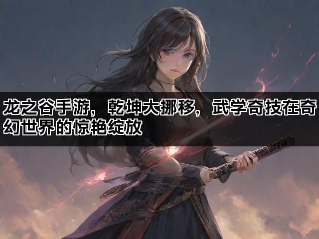 龙之谷手游，乾坤大挪移，武学奇技在奇幻世界的惊艳绽放