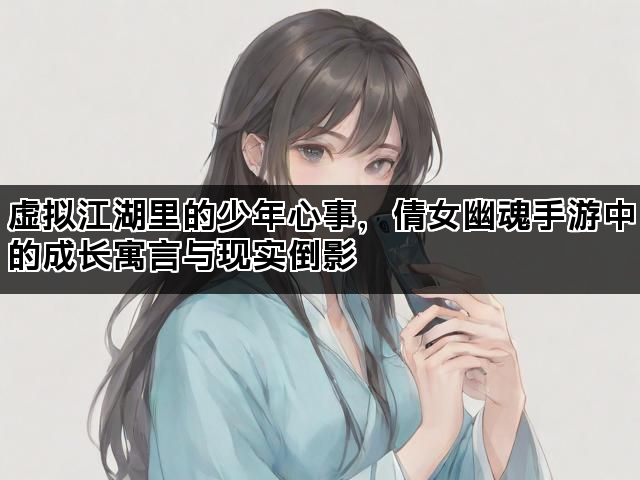 虚拟江湖里的少年心事，倩女幽魂手游中的成长寓言与现实倒影