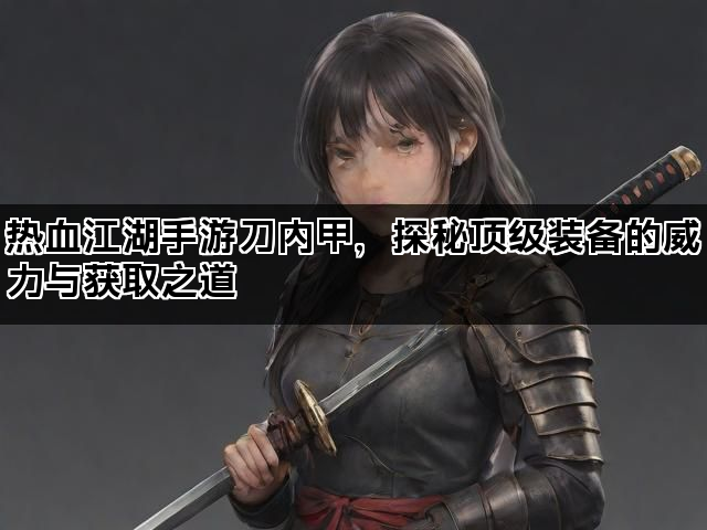 热血江湖手游刀内甲，探秘顶级装备的威力与获取之道