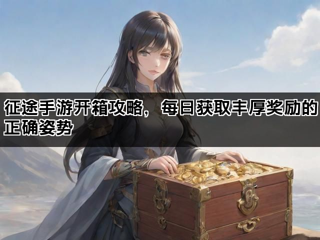 征途手游开箱攻略，每日获取丰厚奖励的正确姿势