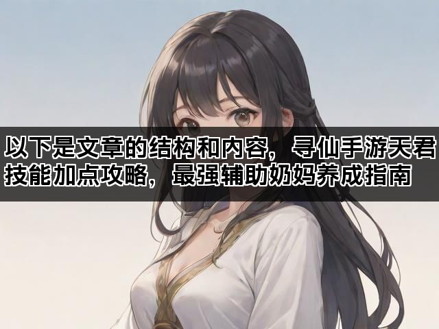 以下是文章的结构和内容,寻仙手游天君技能加点攻略,最强辅助奶妈养成指南 以下是文章的结构和内容,寻仙手游天君技能加点攻略,最强辅助奶妈养成指南