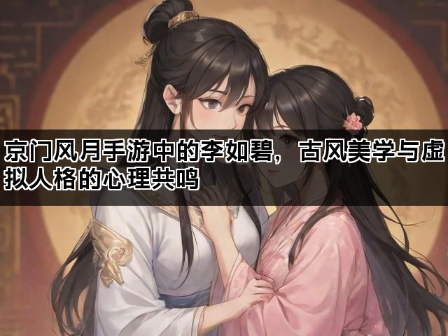 京门风月手游中的李如碧，古风美学与虚拟人格的心理共鸣