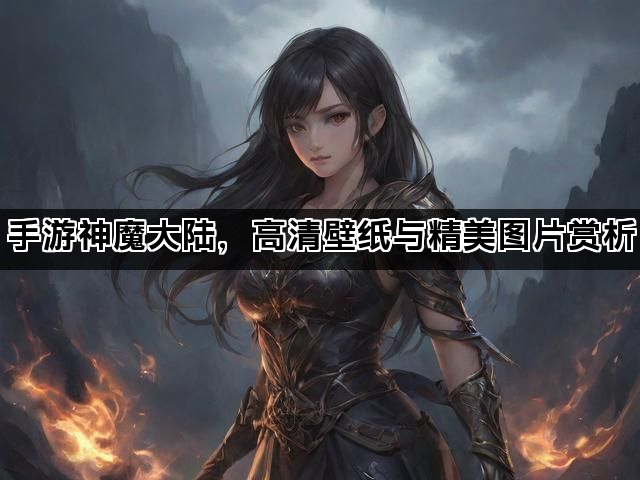 手游神魔大陆，高清壁纸与精美图片赏析