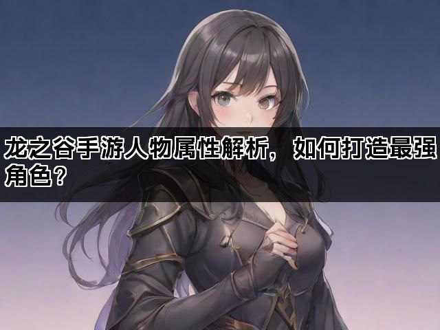 龙之谷手游人物属性解析，如何打造最强角色？