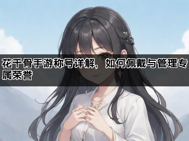花千骨手游称号详解，如何佩戴与管理专属荣誉