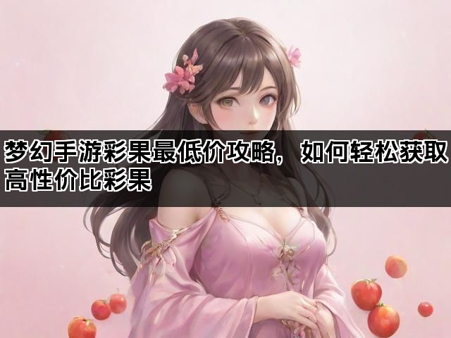 梦幻手游彩果最低价攻略，如何轻松获取高性价比彩果