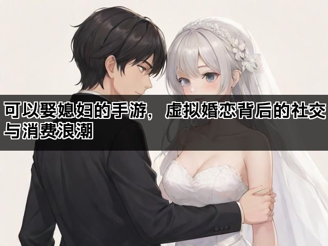 可以娶媳妇的手游，虚拟婚恋背后的社交与消费浪潮