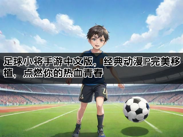 足球小将手游中文版，经典动漫IP完美移植，点燃你的热血青春