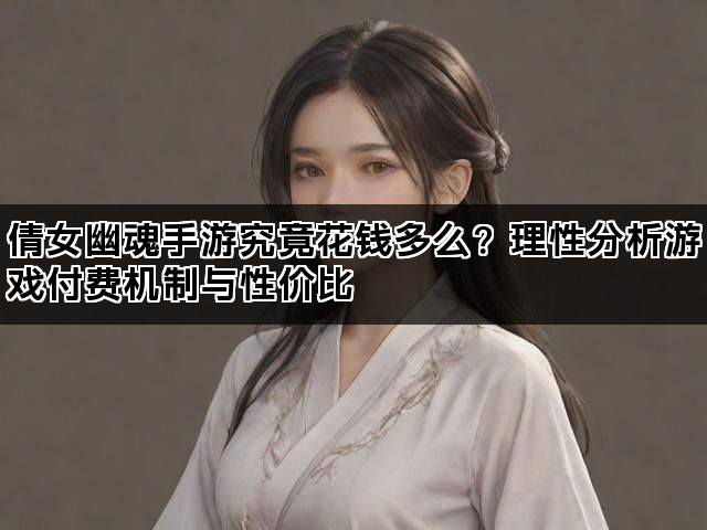 倩女幽魂手游究竟花钱多么？理性分析游戏付费机制与性价比