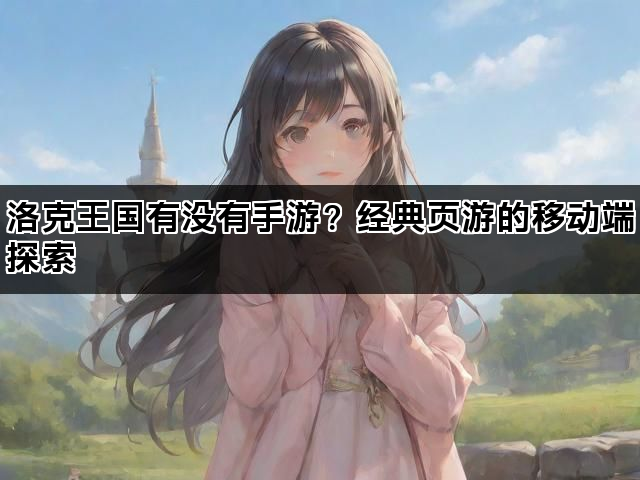 洛克王国有没有手游？经典页游的移动端探索