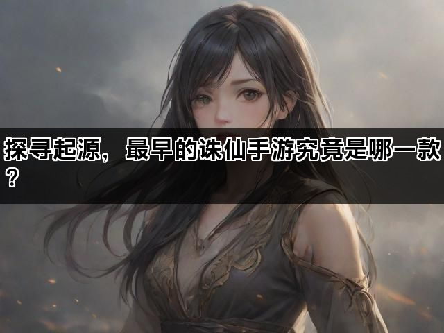 探寻起源，最早的诛仙手游究竟是哪一款？