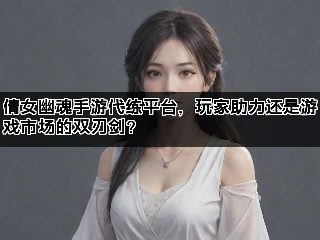倩女幽魂手游代练平台,玩家助力还是游戏市场的双刃剑? 倩女幽魂手游代练平台,玩家助力还是游戏市场的双刃剑?