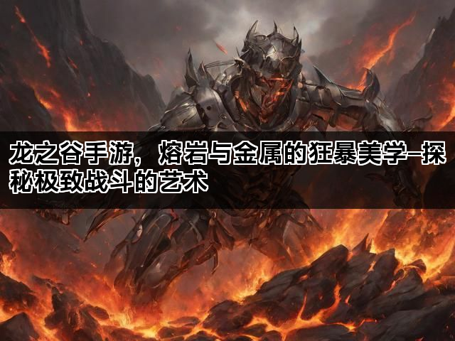 龙之谷手游，熔岩与金属的狂暴美学—探秘极致战斗的艺术