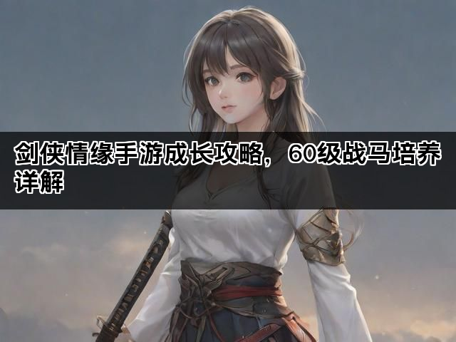 剑侠情缘手游成长攻略，60级战马培养详解