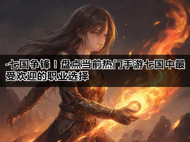 -七国争锋！盘点当前热门手游七国中最受欢迎的职业选择