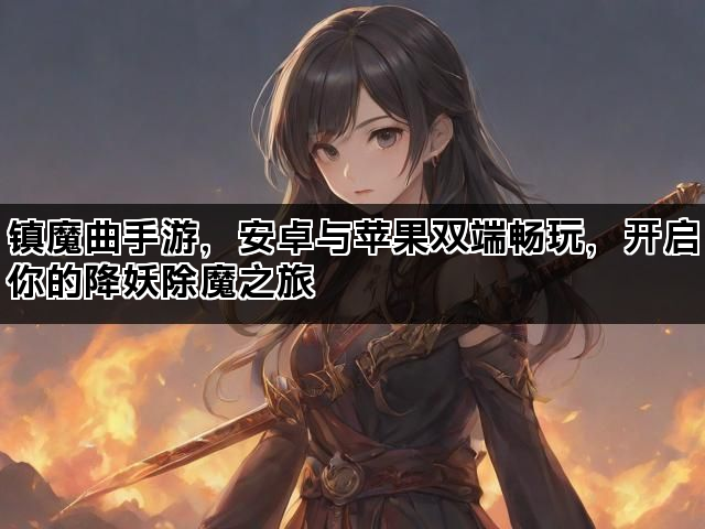 镇魔曲手游，安卓与苹果双端畅玩，开启你的降妖除魔之旅