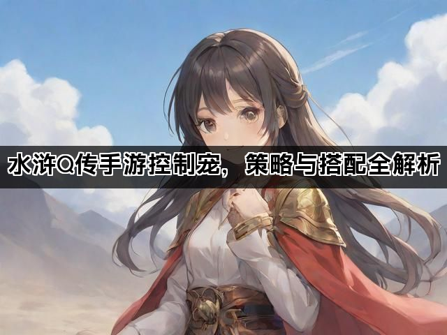水浒Q传手游控制宠，策略与搭配全解析