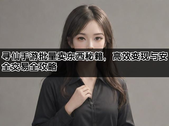 寻仙手游批量卖东西秘籍，高效变现与安全交易全攻略