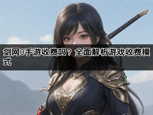 剑网3手游收费吗？全面解析游戏收费模式
