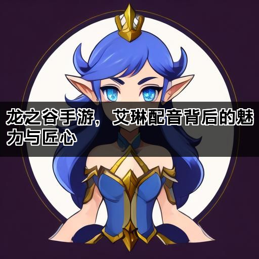 龙之谷手游，艾琳配音背后的魅力与匠心