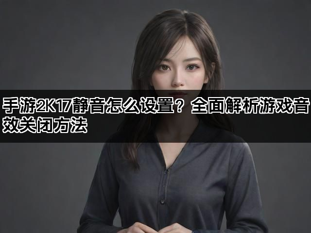 手游2K17静音怎么设置？全面解析游戏音效关闭方法