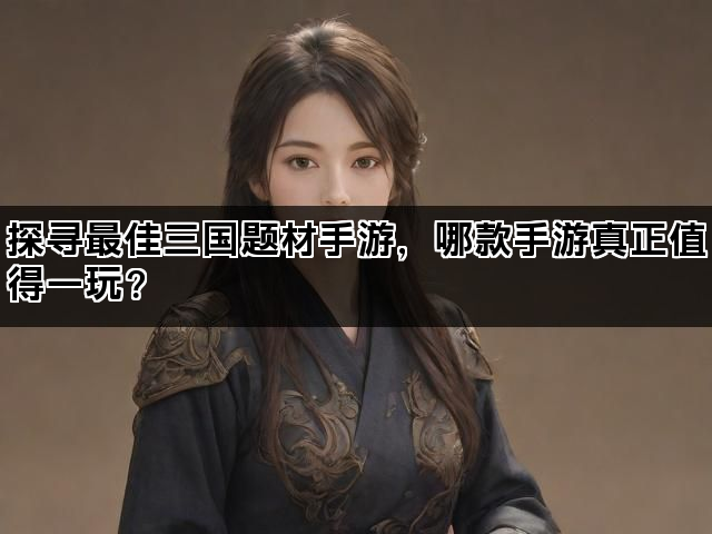 探寻最佳三国题材手游，哪款手游真正值得一玩？