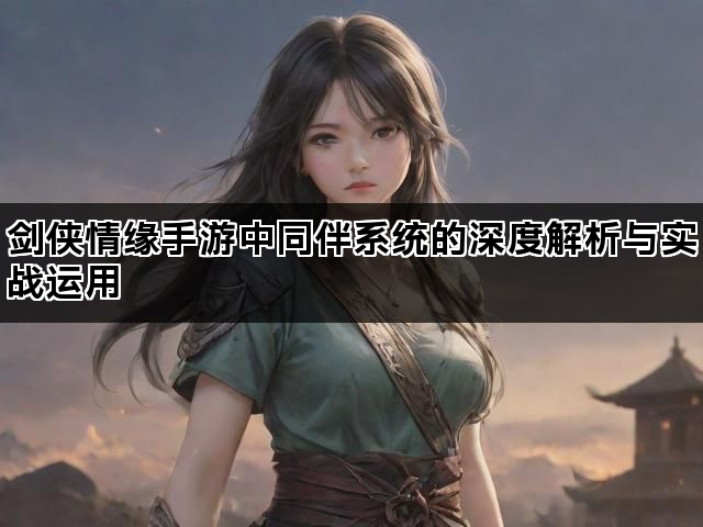 剑侠情缘手游中同伴系统的深度解析与实战运用